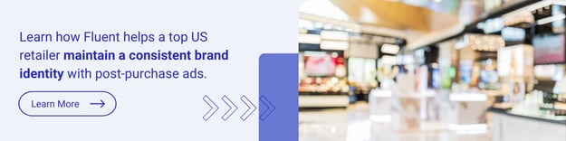 CTA: Learn how Fluent helps a top US retailer maintain a consistent brand identity with post-purchase ads.