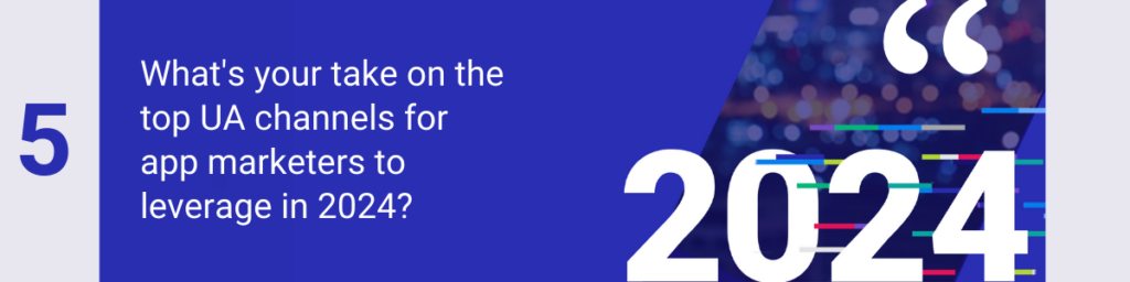 What's your take on the top UA channels for app marketers to leverage in 2024?