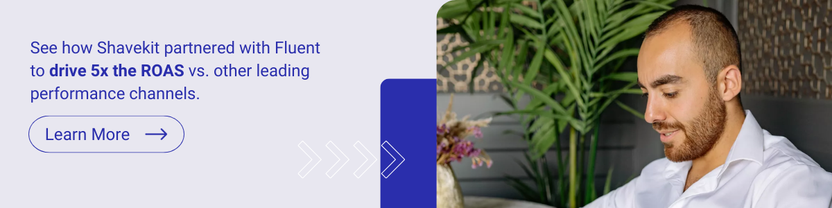 See how Shavekit partnered with Fluent to drive 5x the ROAS vs. other leading performance channels.