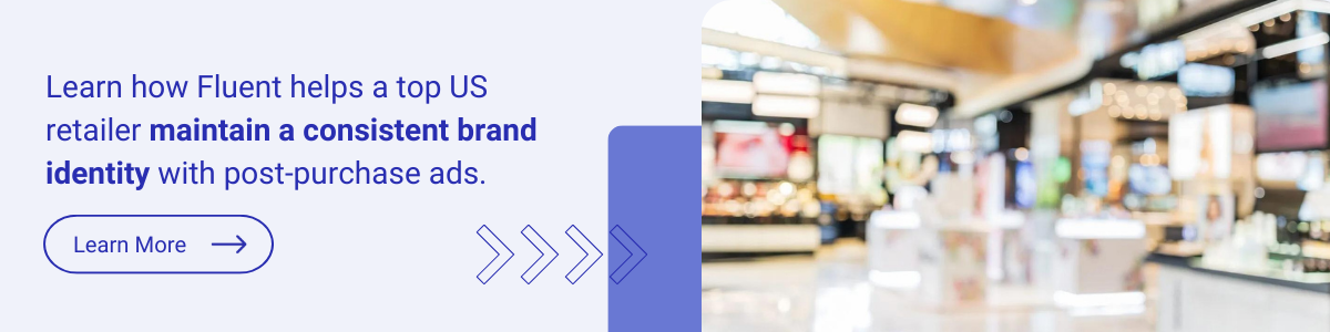 CTA: Learn how Fluent helps a top US retailer maintain a consistent brand identity with post-purchase ads.
